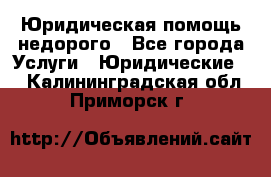 Юридическая помощь недорого - Все города Услуги » Юридические   . Калининградская обл.,Приморск г.